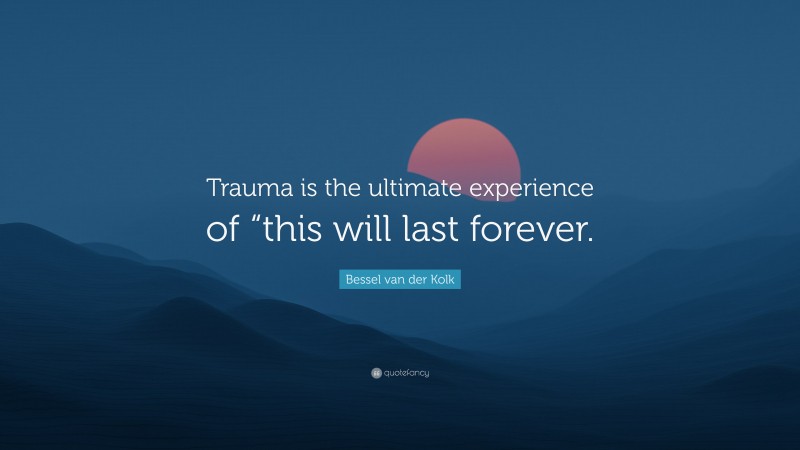 Bessel van der Kolk Quote: “Trauma is the ultimate experience of “this will last forever.”