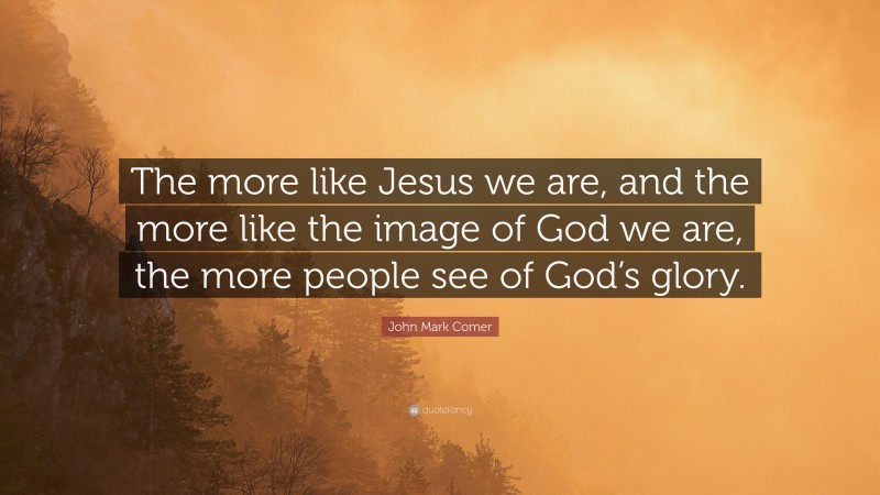 John Mark Comer Quote: “The more like Jesus we are, and the more like the image of God we are, the more people see of God’s glory.”