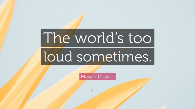 Mason Deaver Quote: “The world’s too loud sometimes.”