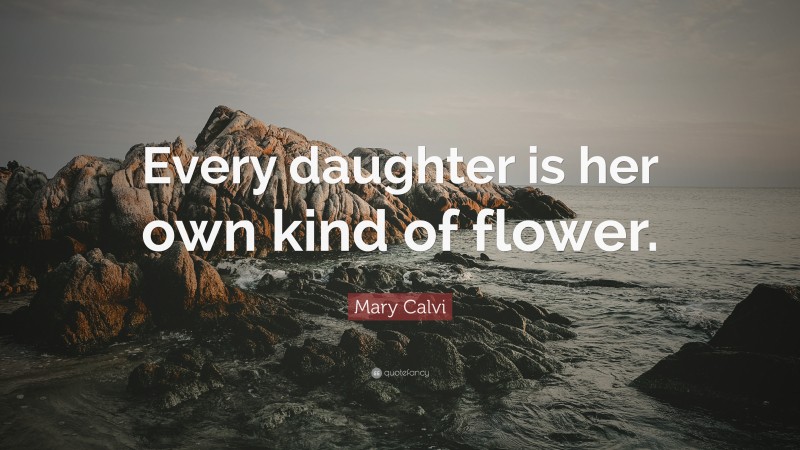 Mary Calvi Quote: “Every daughter is her own kind of flower.”