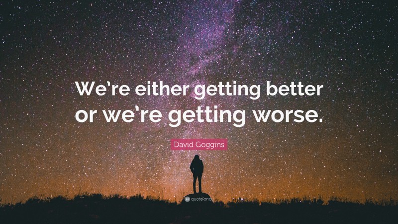 David Goggins Quote: “We’re either getting better or we’re getting worse.”