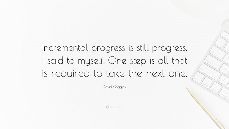 David Goggins Quote: “Incremental progress is still progress, I said to myself. One step is all that is required to take the next one.”
