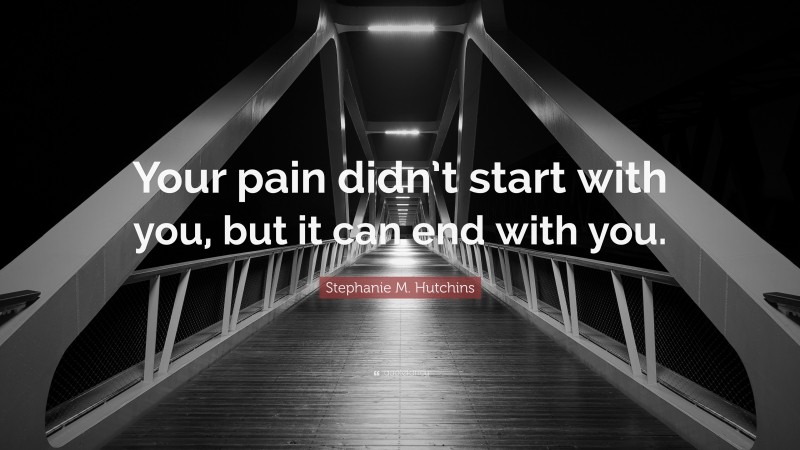 Stephanie M. Hutchins Quote: “Your pain didn’t start with you, but it can end with you.”
