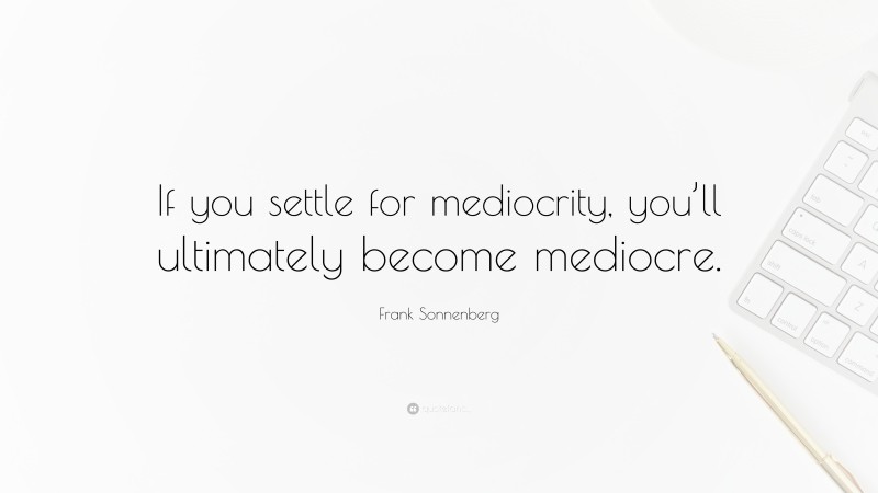 Frank Sonnenberg Quote: “If you settle for mediocrity, you’ll ultimately become mediocre.”