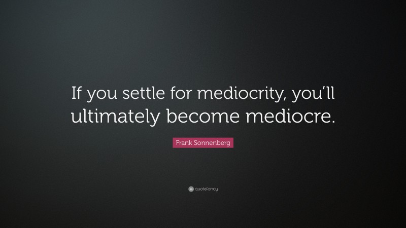 Frank Sonnenberg Quote: “If you settle for mediocrity, you’ll ultimately become mediocre.”