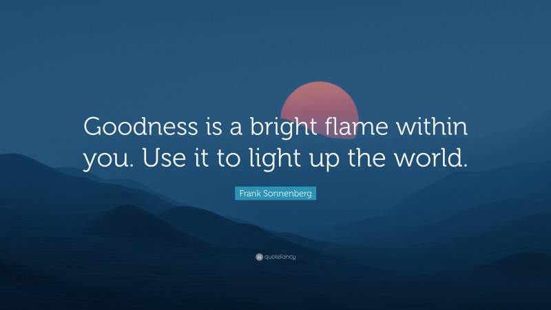 Frank Sonnenberg Quote: “Goodness is a bright flame within you. Use it to light up the world.”