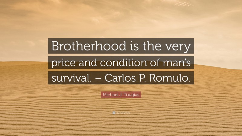 Michael J. Tougias Quote: “Brotherhood is the very price and condition of man’s survival. – Carlos P. Romulo.”
