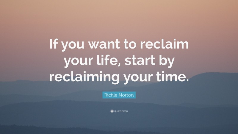 Richie Norton Quote: “If you want to reclaim your life, start by reclaiming your time.”
