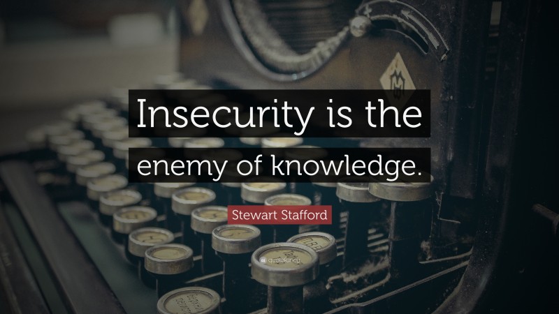 Stewart Stafford Quote: “Insecurity is the enemy of knowledge.”