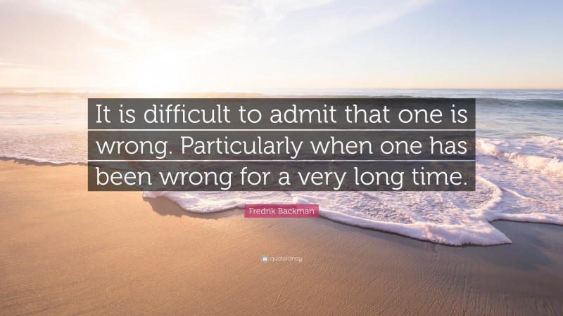 Fredrik Backman Quote: “It is difficult to admit that one is wrong. Particularly when one has been wrong for a very long time.”