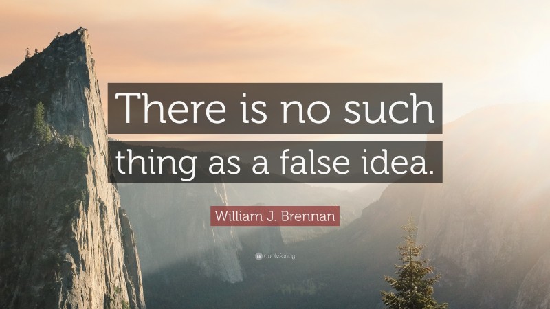 William J. Brennan Quote: “There is no such thing as a false idea.”