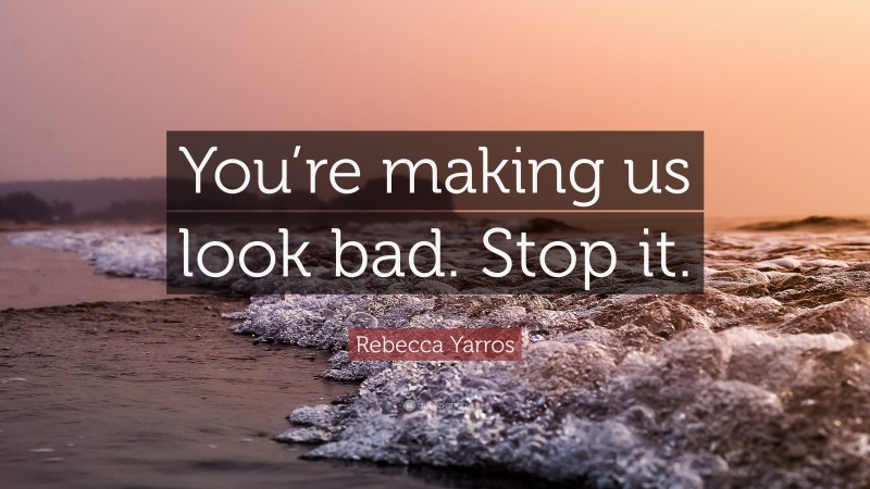 Rebecca Yarros Quote: “You’re making us look bad. Stop it.”