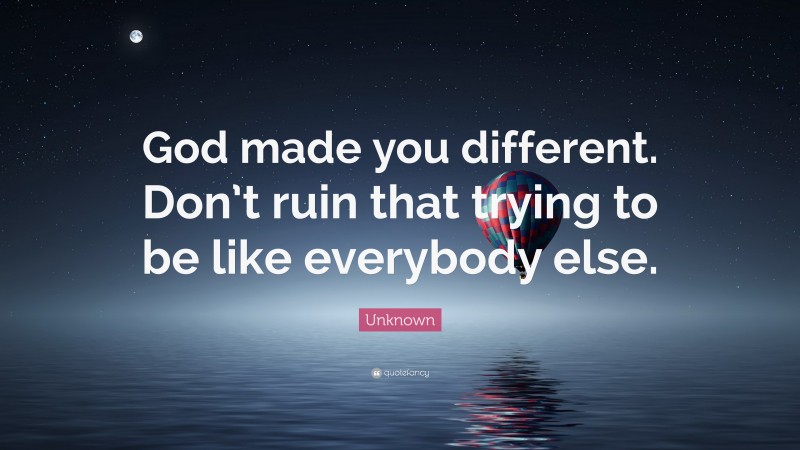 Unknown Quote: “God made you different. Don’t ruin that trying to be like everybody else.”