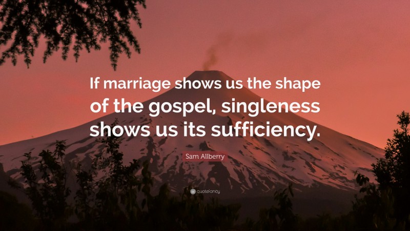 Sam Allberry Quote: “If marriage shows us the shape of the gospel, singleness shows us its sufficiency.”