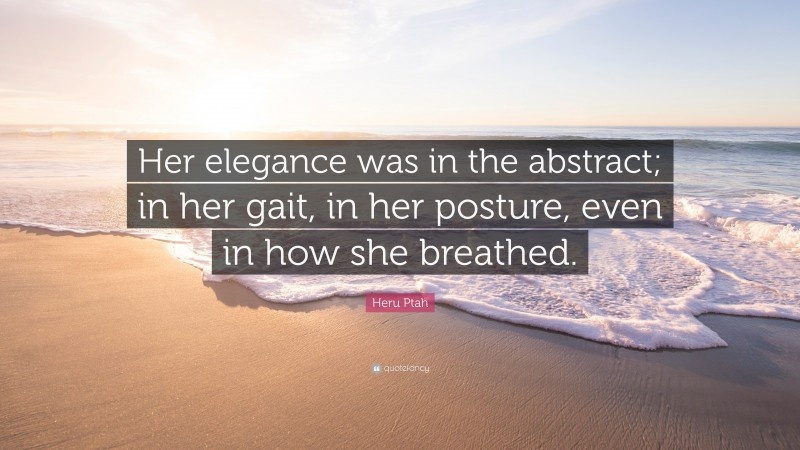 Heru Ptah Quote: “Her elegance was in the abstract; in her gait, in her posture, even in how she breathed.”