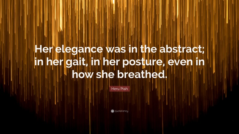 Heru Ptah Quote: “Her elegance was in the abstract; in her gait, in her posture, even in how she breathed.”