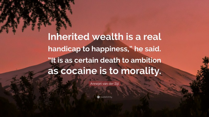 Annejet van der Zijl Quote: “Inherited wealth is a real handicap to happiness,” he said. “It is as certain death to ambition as cocaine is to morality.”
