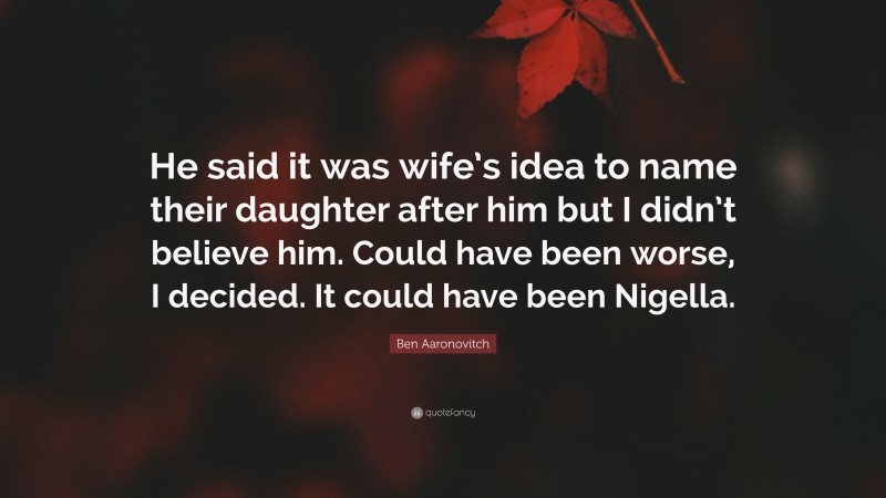 Ben Aaronovitch Quote: “He said it was wife’s idea to name their daughter after him but I didn’t believe him. Could have been worse, I decided. It could have been Nigella.”