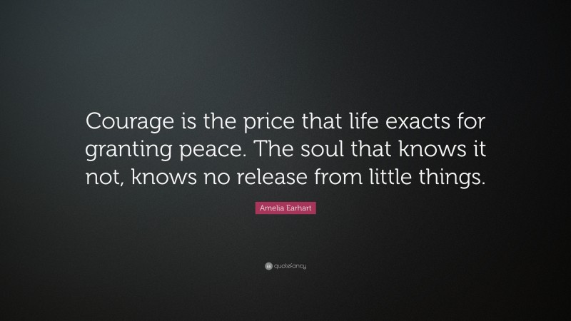 Amelia Earhart Quote: “Courage is the price that life exacts for granting peace. The soul that knows it not, knows no release from little things.”