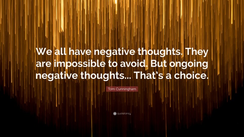 Tom Cunningham Quote: “We all have negative thoughts. They are impossible to avoid. But ongoing negative thoughts... That’s a choice.”