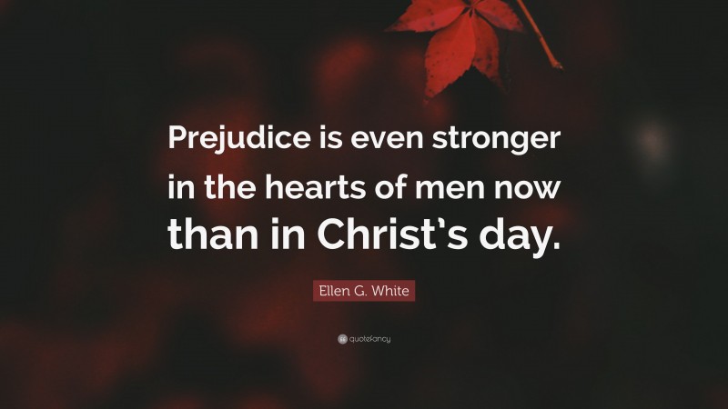 Ellen G. White Quote: “Prejudice is even stronger in the hearts of men now than in Christ’s day.”