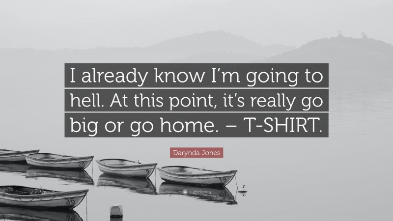 Darynda Jones Quote: “I already know I’m going to hell. At this point, it’s really go big or go home. – T-SHIRT.”