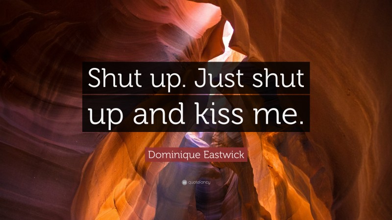 Dominique Eastwick Quote: “Shut up. Just shut up and kiss me.”