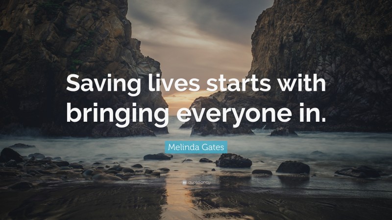 Melinda Gates Quote: “Saving lives starts with bringing everyone in.”