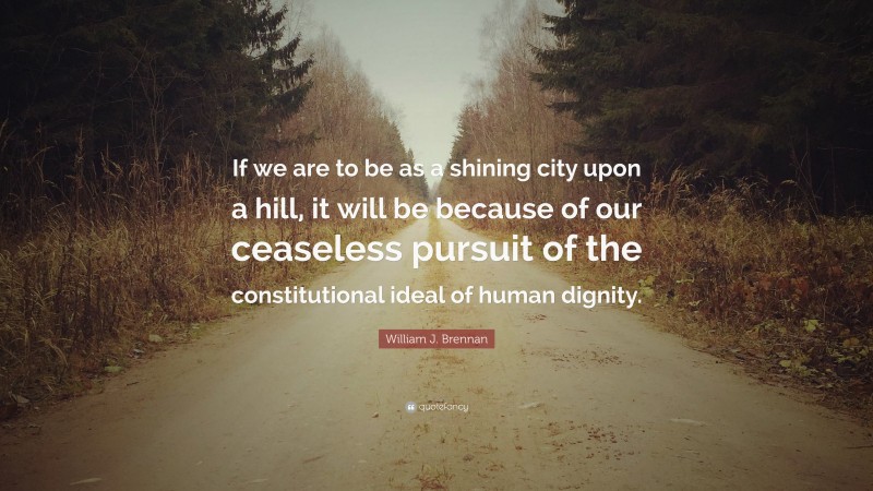 William J. Brennan Quote: “If we are to be as a shining city upon a hill, it will be because of our ceaseless pursuit of the constitutional ideal of human dignity.”