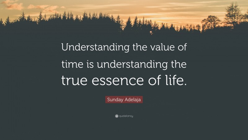 Sunday Adelaja Quote: “Understanding the value of time is understanding the true essence of life.”