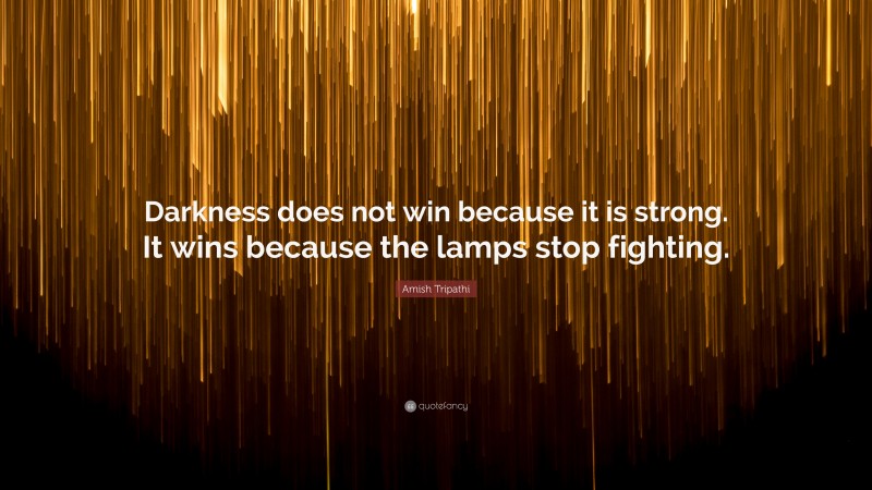 Amish Tripathi Quote: “Darkness does not win because it is strong. It wins because the lamps stop fighting.”