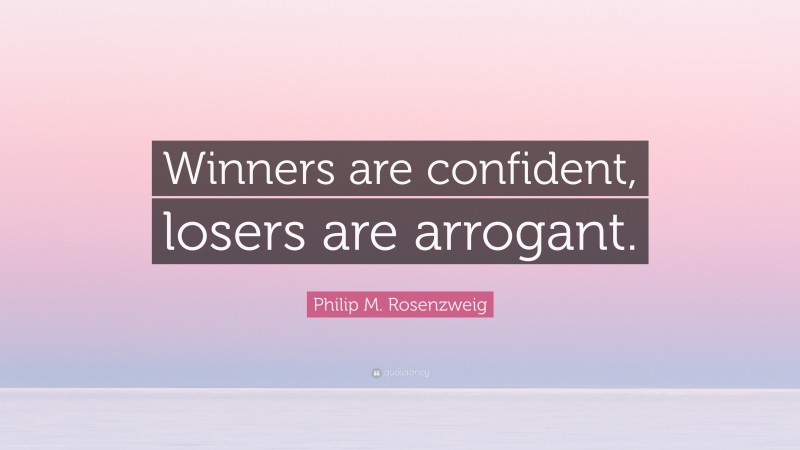 Philip M. Rosenzweig Quote: “Winners are confident, losers are arrogant.”
