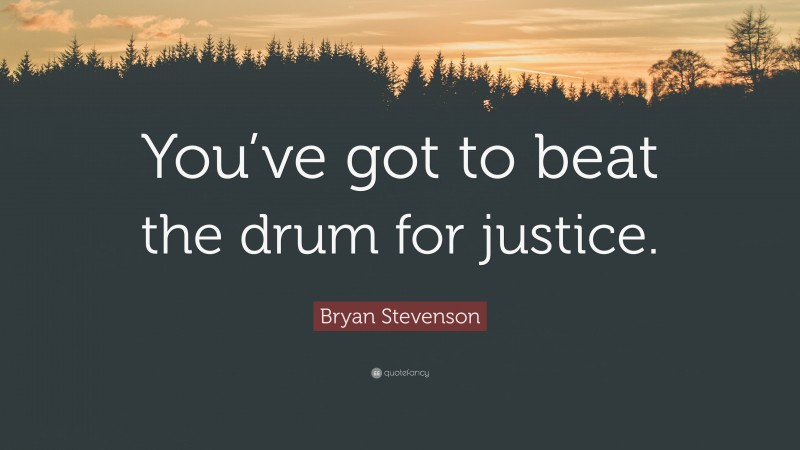 Bryan Stevenson Quote: “You’ve got to beat the drum for justice.”