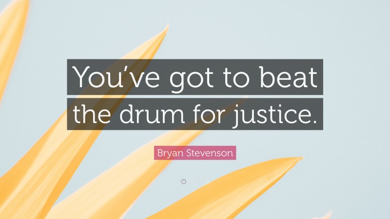 Bryan Stevenson Quote: “You’ve got to beat the drum for justice.”
