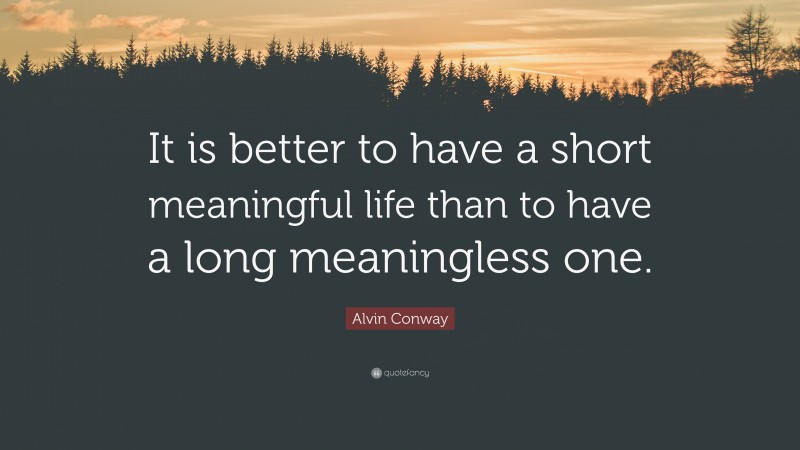 Alvin Conway Quote: “It is better to have a short meaningful life than to have a long meaningless one.”