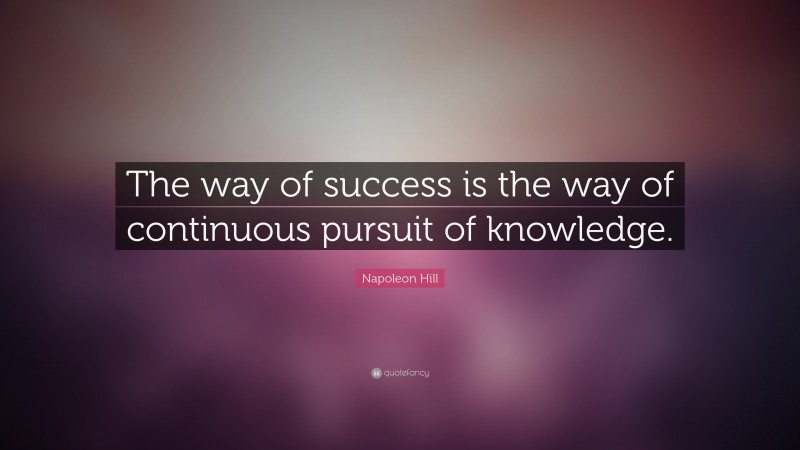 Napoleon Hill Quote: “The way of success is the way of continuous pursuit of knowledge.”