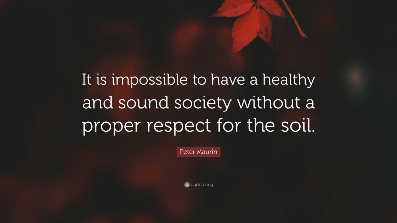 Peter Maurin Quote: “It is impossible to have a healthy and sound society without a proper respect for the soil.”
