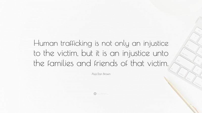 Asa Don Brown Quote: “Human trafficking is not only an injustice to the victim, but it is an injustice unto the families and friends of that victim.”