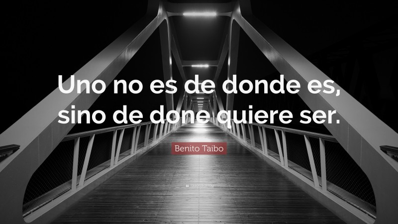 Benito Taibo Quote: “Uno no es de donde es, sino de done quiere ser.”