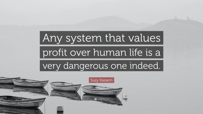 Suzy Kassem Quote: “Any system that values profit over human life is a very dangerous one indeed.”