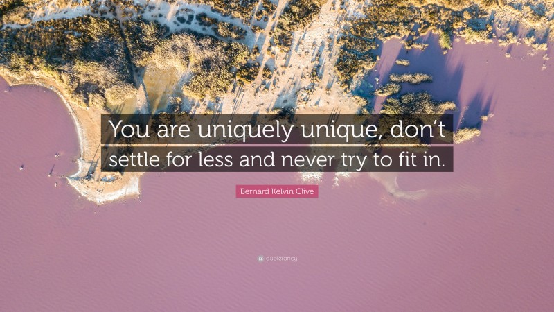 Bernard Kelvin Clive Quote: “You are uniquely unique, don’t settle for less and never try to fit in.”