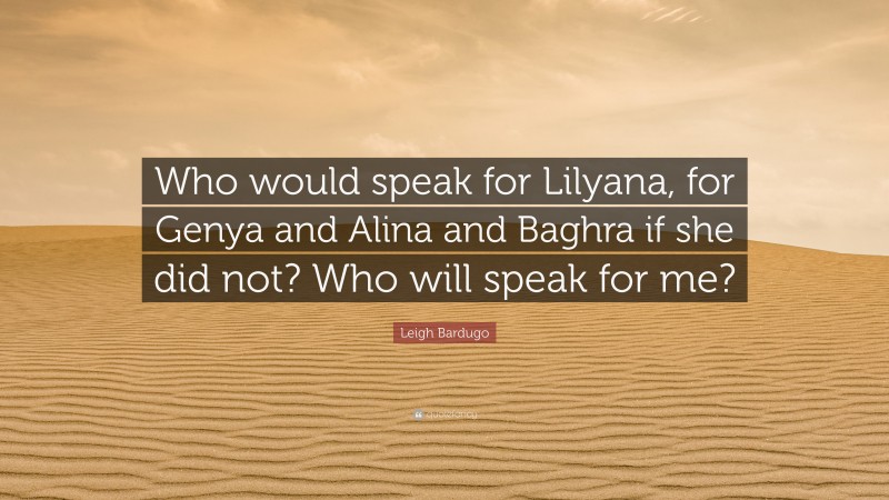 Leigh Bardugo Quote: “Who would speak for Lilyana, for Genya and Alina and Baghra if she did not? Who will speak for me?”