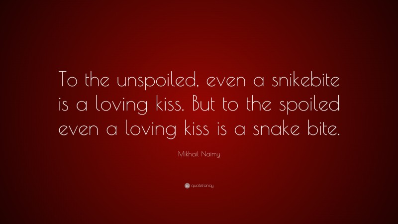 Mikhail Naimy Quote: “To the unspoiled, even a snikebite is a loving kiss. But to the spoiled even a loving kiss is a snake bite.”