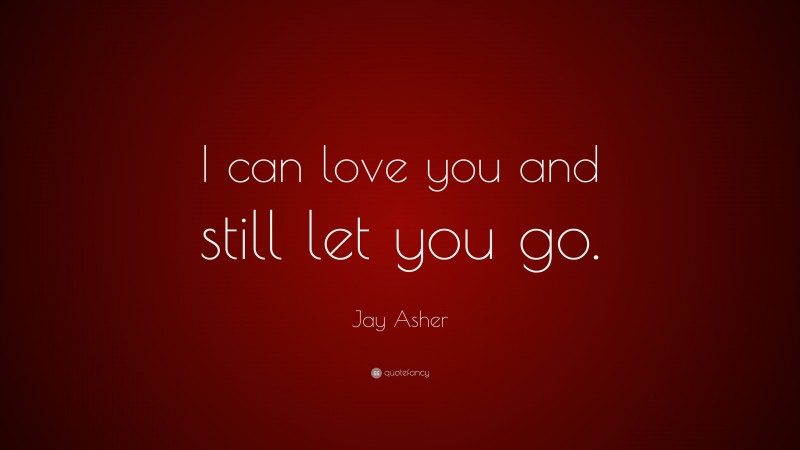 Jay Asher Quote: “I can love you and still let you go.”