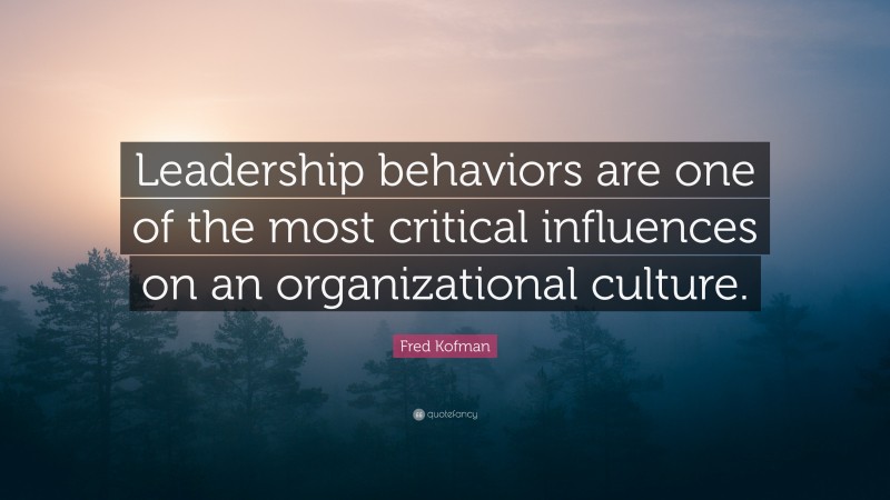 Fred Kofman Quote: “Leadership behaviors are one of the most critical influences on an organizational culture.”