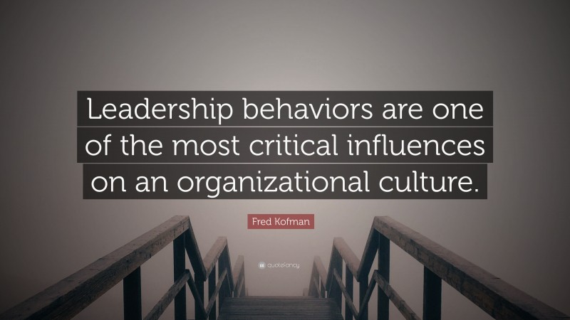 Fred Kofman Quote: “Leadership behaviors are one of the most critical influences on an organizational culture.”