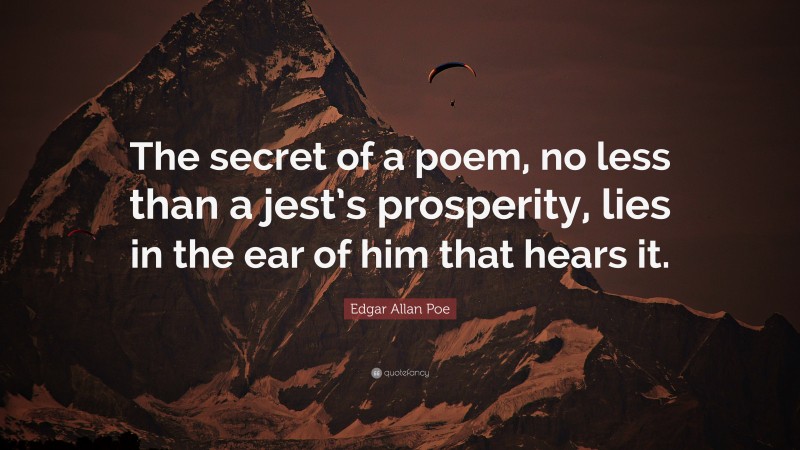 Edgar Allan Poe Quote: “The secret of a poem, no less than a jest’s prosperity, lies in the ear of him that hears it.”