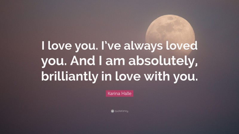 Karina Halle Quote: “I love you. I’ve always loved you. And I am absolutely, brilliantly in love with you.”
