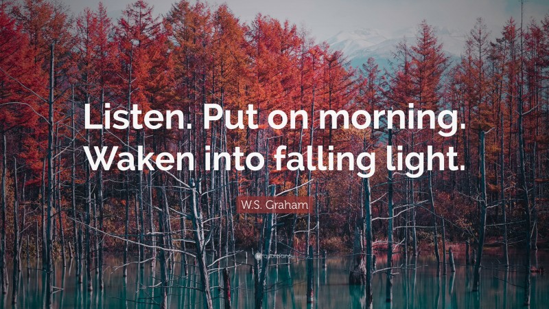 W.S. Graham Quote: “Listen. Put on morning. Waken into falling light.”