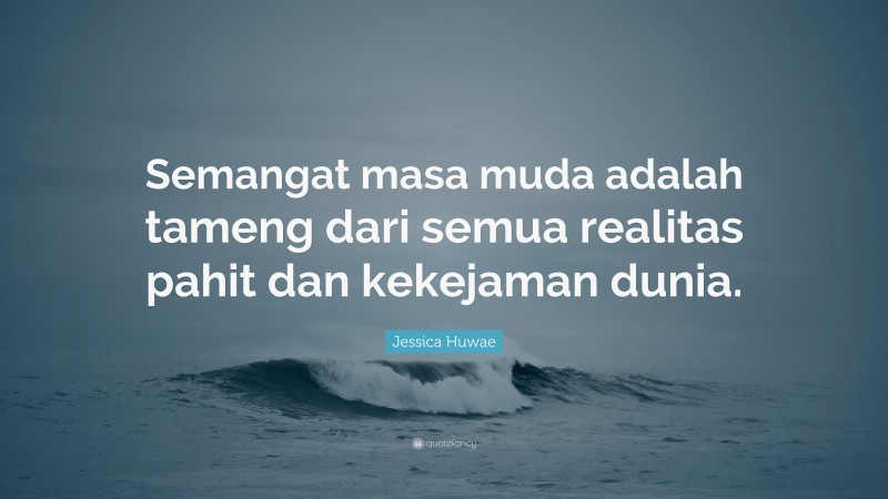 Jessica Huwae Quote: “Semangat masa muda adalah tameng dari semua realitas pahit dan kekejaman dunia.”